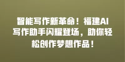 智能写作新革命！福建AI写作助手闪耀登场，助你轻松创作梦想作品！