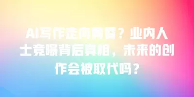 AI写作走向黄昏？业内人士竟曝背后真相，未来的创作会被取代吗？