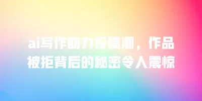 ai写作助力投稿潮，作品被拒背后的秘密令人震惊