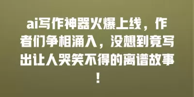 ai写作神器火爆上线，作者们争相涌入，没想到竟写出让人哭笑不得的离谱故事！