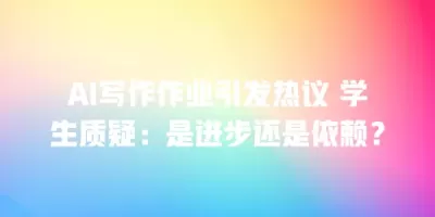 AI写作作业引发热议 学生质疑：是进步还是依赖？