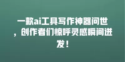 一款ai工具写作神器问世，创作者们惊呼灵感瞬间迸发！