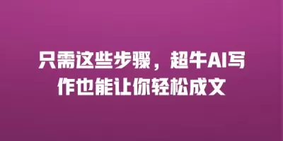 只需这些步骤，超牛AI写作也能让你轻松成文