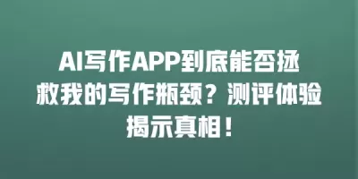 AI写作APP到底能否拯救我的写作瓶颈？测评体验揭示真相！