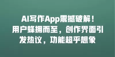 AI写作App震撼破解！用户蜂拥而至，创作界面引发热议，功能超乎想象