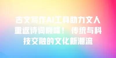 古文写作AI工具助力文人重返诗词巅峰！ 传统与科技交融的文化新潮流