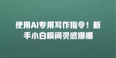 使用AI专用写作指令！新手小白瞬间灵感爆棚