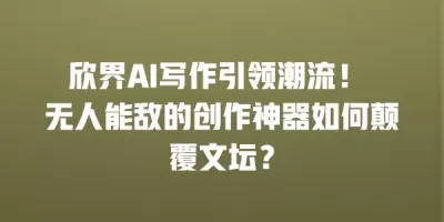 欣界AI写作引领潮流！ 无人能敌的创作神器如何颠覆文坛？