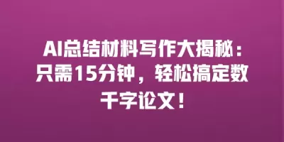 AI总结材料写作大揭秘：只需15分钟，轻松搞定数千字论文！