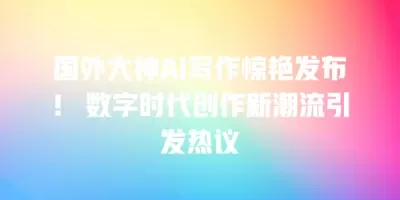 国外大神AI写作惊艳发布！ 数字时代创作新潮流引发热议