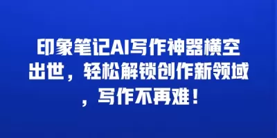 印象笔记AI写作神器横空出世，轻松解锁创作新领域，写作不再难！