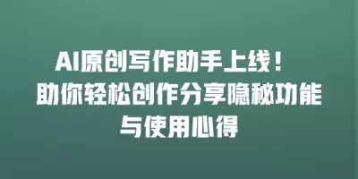 AI原创写作助手上线！ 助你轻松创作分享隐秘功能与使用心得
