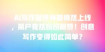 AI写作程序神器悄然上线，用户竟然纷纷称赞！创意写作变得如此简单？