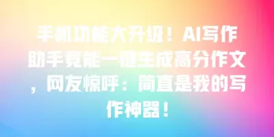 手机功能大升级！AI写作助手竟能一键生成高分作文，网友惊呼：简直是我的写作神器！