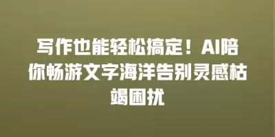 写作也能轻松搞定！AI陪你畅游文字海洋告别灵感枯竭困扰