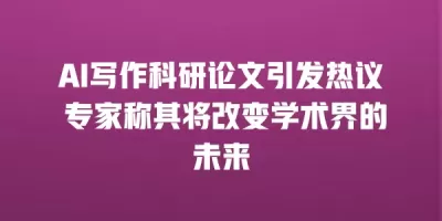 AI写作科研论文引发热议 专家称其将改变学术界的未来