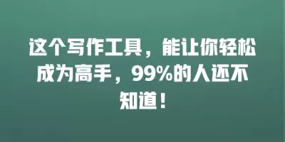 这个写作工具，能让你轻松成为高手，99%的人还不知道！