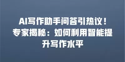 AI写作助手问答引热议！专家揭秘：如何利用智能提升写作水平