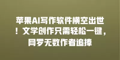 苹果AI写作软件横空出世！文学创作只需轻松一键，网罗无数作者追捧