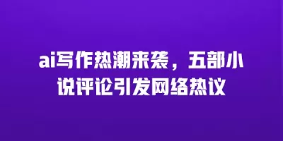 ai写作热潮来袭，五部小说评论引发网络热议