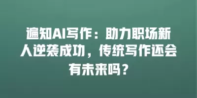 遍知AI写作：助力职场新人逆袭成功，传统写作还会有未来吗？