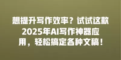 想提升写作效率？试试这款2025年AI写作神器应用，轻松搞定各种文稿！