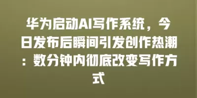 华为启动AI写作系统，今日发布后瞬间引发创作热潮：数分钟内彻底改变写作方式