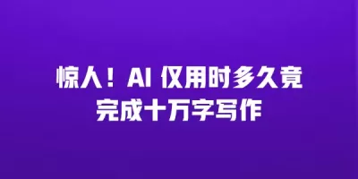 惊人！AI 仅用时多久竟完成十万字写作