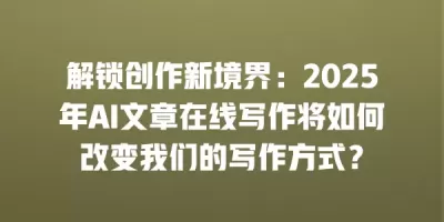 解锁创作新境界：2025年AI文章在线写作将如何改变我们的写作方式？