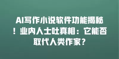 AI写作小说软件功能揭秘！业内人士吐真相：它能否取代人类作家？