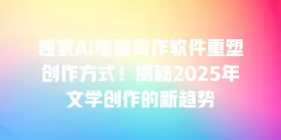 独家AI电脑写作软件重塑创作方式！揭秘2025年文学创作的新趋势