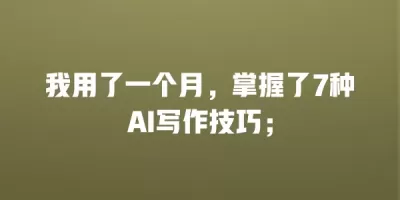我用了一个月，掌握了7种AI写作技巧；