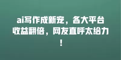ai写作成新宠，各大平台收益翻倍，网友直呼太给力！
