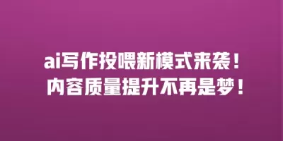 ai写作投喂新模式来袭！ 内容质量提升不再是梦！
