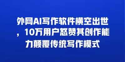 外网AI写作软件横空出世，10万用户怒赞其创作能力颠覆传统写作模式