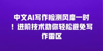 中文AI写作检测风靡一时！进阶技术助你轻松避免写作雷区
