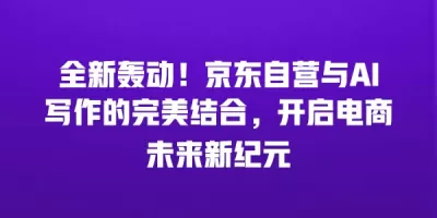 全新轰动！京东自营与AI写作的完美结合，开启电商未来新纪元