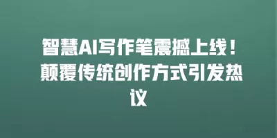 智慧AI写作笔震撼上线！ 颠覆传统创作方式引发热议