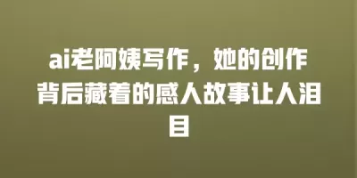 ai老阿姨写作，她的创作背后藏着的感人故事让人泪目