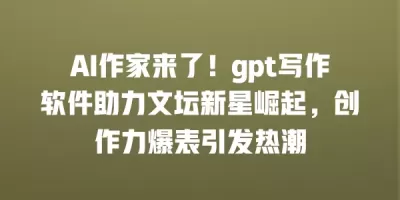AI作家来了！gpt写作软件助力文坛新星崛起，创作力爆表引发热潮