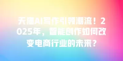 天猫AI写作引领潮流!2025年,智能创作如何改变电商行业的未来? 天猫AI写作引领潮流!2025年,智能创作如何改变电商行业的未来?