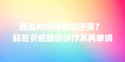 西瓜AI写作如何逆袭？ 释放灵感助你创作不再单调