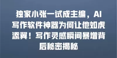 独家小张一试成主编，AI写作软件神器为何让他如虎添翼！写作灵感瞬间暴增背后秘密揭秘