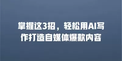掌握这3招,轻松用AI写作打造自媒体爆款内容 掌握这3招,轻松用AI写作打造自媒体爆款内容