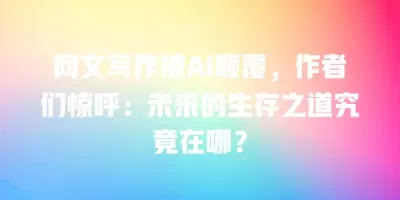 网文写作被AI颠覆，作者们惊呼：未来的生存之道究竟在哪？