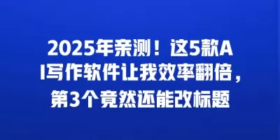 2025年亲测!这5款AI写作软件让我效率翻倍,第3个竟然还能改标题 2025年亲测!这5款AI写作软件让我效率翻倍,第3个竟然还能改标题
