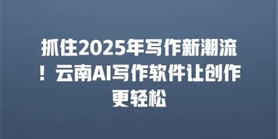 抓住2025年写作新潮流！云南AI写作软件让创作更轻松