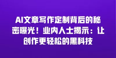 AI文章写作定制背后的秘密曝光！业内人士揭示：让创作更轻松的黑科技