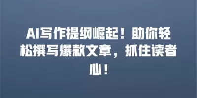 AI写作提纲崛起！助你轻松撰写爆款文章，抓住读者心！
