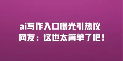 ai写作入口曝光引热议 网友：这也太简单了吧！
